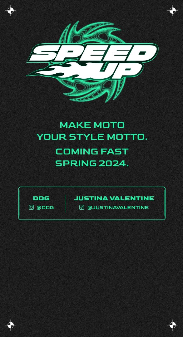 Speed Up. Make moto your style motto. Coming fast Spring 2024.