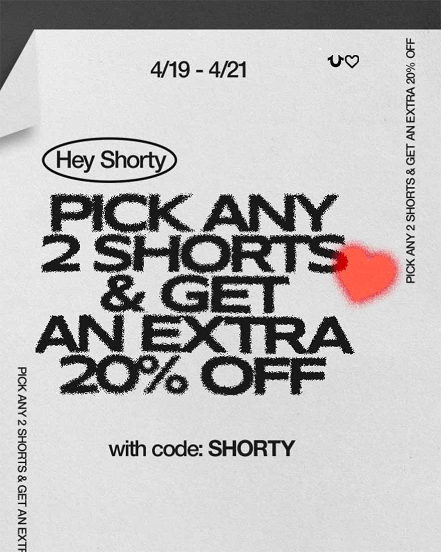 Hey Shorty. Pick any 2 shorts and get an extra 20% off. Use code: SHORTY
