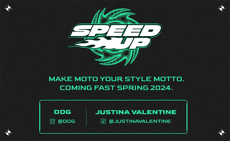 Speed Up. Make moto your style motto. Coming fast Spring 2024.