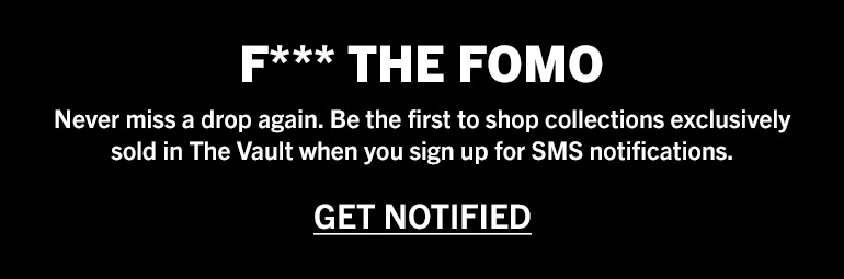 F the Fomo. Never miss a drop again. Be the first to shop collections exclusively sold in The Vault when you sign up for SMS notifications. Click to get notified.
