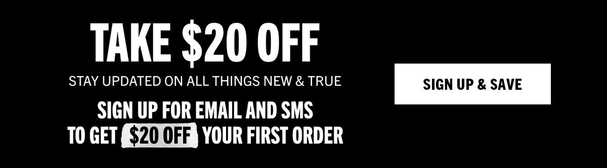 Take $20 Off. Stay updated on all things new and true. Sign up for email and SMS to get $20 off your first order.